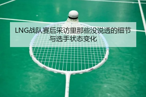 LNG战队赛后采访里那些没说透的细节与选手状态变化
