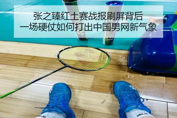 张之臻红土赛战报刷屏背后 一场硬仗如何打出中国男网新气象