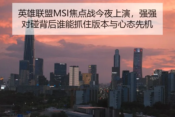 英雄联盟MSI焦点战今夜上演，强强对碰背后谁能抓住版本与心态先机